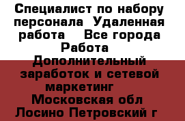 Специалист по набору персонала. Удаленная работа. - Все города Работа » Дополнительный заработок и сетевой маркетинг   . Московская обл.,Лосино-Петровский г.